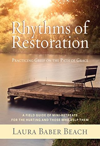 Rhythms of Restoration: Practicing Grief on the Path of Grace; A Field Guide of Mini-Retreats for the Hurting and Those Who Help Them (Kindle Edition)