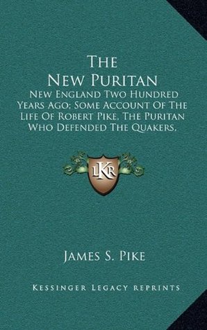 The New Puritan: New England Two Hundred Years Ago; Some Account Of The Life Of Robert Pike, The Puritan Who Defended The Quakers, Resisted Clerical Domination And Opposed The Witchcraft Prosecution