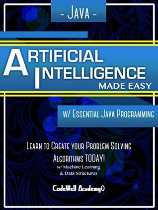 Java: Artificial Intelligence; Made Easy, w/ Java Programming; Learn to Create your * Problem Solving * Algorithms! TODAY! w/ Machine Learning & Data Structures (Artificial Intelligence Series)