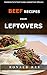 Beef Recipes From Leftovers: Cookbook full of beef recipes cooked from leftovers