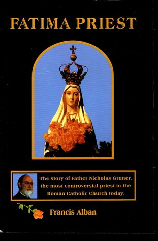 FATIMA PRIEST the Story of Father Nicholas Gruner, the Most Controversial Priest in the Roman Catholic Church Today