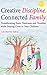 Creative Discipline, Connected Family: Transforming Tears, Tantrums and Troubles While Staying Close to Your Children