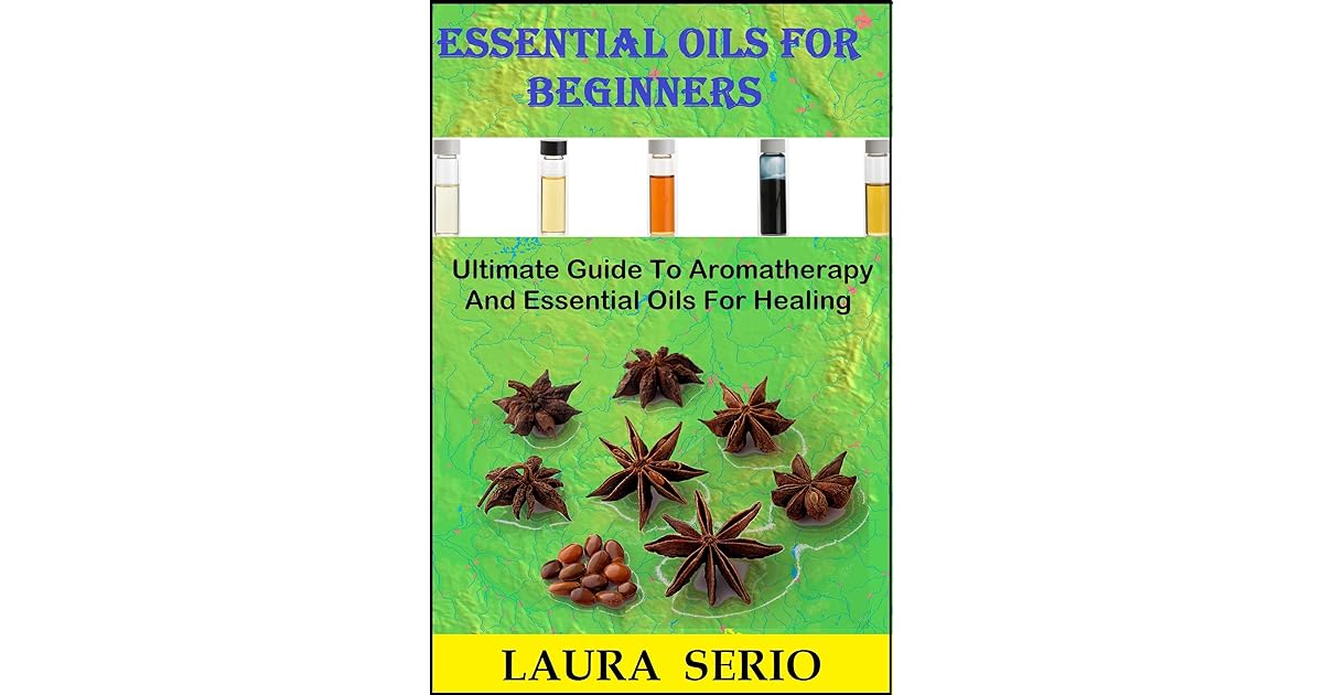 Essential Oils For Beginners Ultimate Guide To Aromatherapy And Essential Oils For Healing By Laura Serio