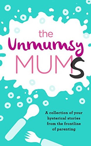 The Unmumsy Mums: A Collection of Your Hysterical Stories from the Frontline of Parenting (Kindle Edition)