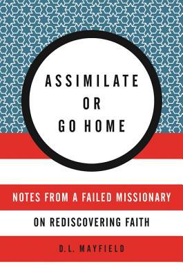 Assimilate or Go Home: Notes from a Failed Missionary on Rediscovering Faith (Paperback)