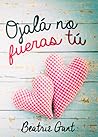 Ojalá no fueras tú by Beatriz Gant
