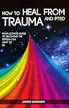 How To Heal From Trauma And PTSD: Your Ultimate Guide To Becoming The Person You Want To Be