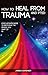 How To Heal From Trauma And PTSD by James Gardner
