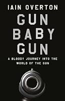 Gun Baby Gun: A Bloody Journey into the World of the Gun by Iain ...