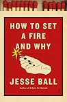 How to Set a Fire and Why by Jesse Ball