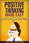 Positive Thinking Made Easy: Go From Negative to Positive Thinking and Finally Become Happy and Successful (Positive Thinking, Positive Thoughts, Optimism) Positive Thinking Made Easy: Go From Negative to Positive Thinking and Finally Become Happy and Successful (Positive Thinking, Positive Thoughts, Optimism)