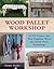 Wood Pallet Workshop: 20 DIY Projects that Turn Forgotten Wood into Stylish Home Furnishings
