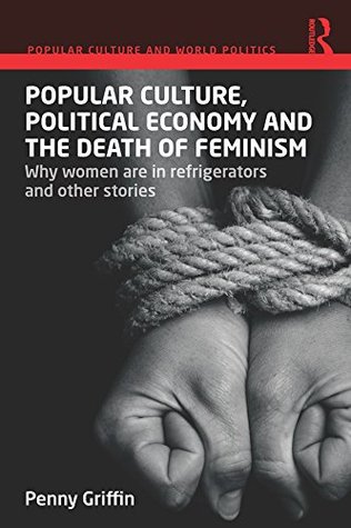Popular Culture, Political Economy and the Death of Feminism: Why women are in refrigerators and other stories (Popular Culture and World Politics)
