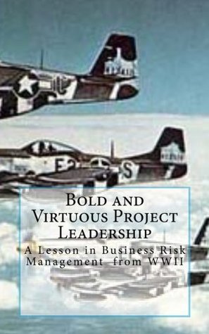 Bold and Virtuous Project Leadership: A Lesson in business Risk Management from WWII (Lessons in Bold and Virtuous Leadership)