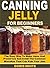 Canning Jelly for Beginners: The Easy Way To Make Jams And Preserves And Avoid The Common Mistakes That Can Ruin Your Jam