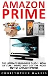 Amazon Prime: The Ultimate Beginners Guide - How To Start Using & Get The Most Out Of Amazon Prime (Amazon Prime Books, Amazon Prime Membership, Amazon Prime)