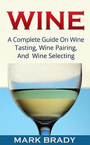 Wine: A Complete Guide On Wine Tasting, Wine Pairing, And Wine Selecting (Kindle Edition)