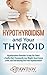 Hypothyroidism and Your Thyroid: Hypothyroidism Remedies to Help You Select a Healthy Diet, Permanently Lose Weight, Boost Energy Levels, and Feel Amazing Free from Hypothyroidism