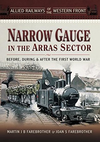 Narrow Gauge in the Arras Sector: Before, During & After the First World War (Allied Railways of the Western Front)