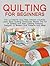Quilting for Beginners: The Ultimate Quilting Crash Course: Learn Basic Quilting Techniques Master The Art Of Quilting And Start Creating Amazing Designs! 10 Modern Quilt Patterns And Ideas