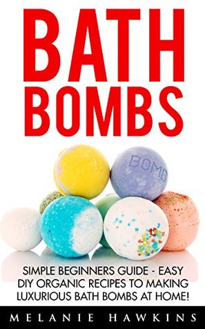 Bath Bombs: Simple Beginners Guide - Easy DIY Organic Recipes To Making Luxurious Bath Bombs At Home! (Aromatherapy, The Homemade Spa, Bath Bombs Recipes)