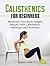 Calisthenics for Beginners: Maximize Your Body Weight Results With Calisthenics Workouts and Nutrition