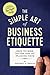 The Simple Art of Business Etiquette by Jeffrey L Seglin