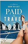 How to Get Paid to Travel the World - Complete Guide to Get Paid to Do What You Love How to Get Paid to Travel the World - Complete Guide to Get Paid to Do What You Love