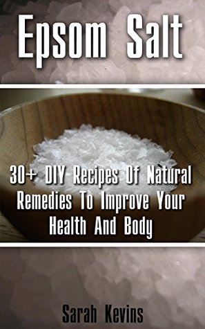 Epsom Salt: 30+ DIY Recipes Of Natural Remedies To Improve Your Health And Body: (Epsom Salt, Benefits of Epsom Salt, Uses of Epsom Salt, Natural Remedies ... Health, Magnesium, Nutrition, Dieting)