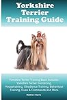 Yorkshire Terrier Training Guide. Yorkshire Terrier Training Book Includes: Yorkshire Terrier Socializing, Housetraining, Obedience Training, Behavioral Training, Cues & Commands and More