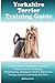 Yorkshire Terrier Training Guide. Yorkshire Terrier Training Book Includes: Yorkshire Terrier Socializing, Housetraining, Obedience Training, Behavioral Training, Cues & Commands and More