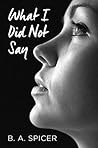 What I Did Not Say by B.A. Spicer