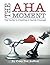 The Aha! Moment: The Guide to Creating a Game Changer
