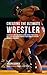 Creating the Ultimate Wrestler: Learn the Secrets and Tricks Used by the Best Professional Wrestlers and Coaches to Improve Your Strength, Nutrition, and Mental Toughness