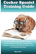 Cocker Spaniel Training Guide Cocker Spaniel Training Book Includes: Cocker Spaniel Socializing, Housetraining, Obedience Training, Behavioral Training, Cues & Commands and More