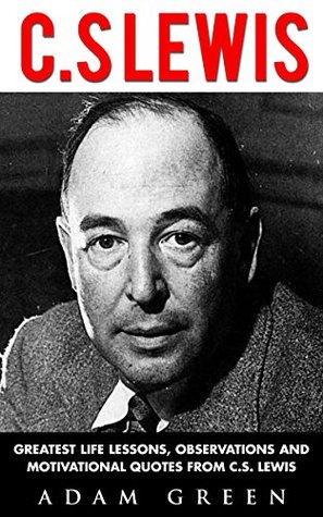 C. S Lewis: Greatest Life Lessons, Observations and Motivational Quotes from C. S Lewis (Mere Christianity, The Screwtape Letters, C.S. Lewis Biography)