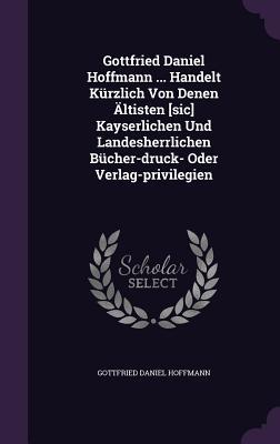 Gottfried Daniel Hoffmann ... Handelt Kürzlich Von Denen Ältisten [sic] Kayserlichen Und Landesherrlichen Bücher-druck- Oder Verlag-privilegien
