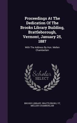 Proceedings At The Dedication Of The Brooks Library Building, Brattleborough, Vermont, January 25, 1887: With The Address By Hon. Mellen Chamberlain