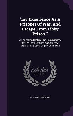 "my Experience As A Prisoner Of War, And Escape From Libby Prison.": A Paper Read Before The Commandery Of The State Of Michigan, Military Order Of The Loyal Legion Of The U.s