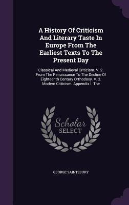A History Of Criticism And Literary Taste In Europe From The Earliest Texts To The Present Day: Classical And Medieval Criticism. V. 2. From The ... V. 3. Modern Criticism. Appendix I. The
