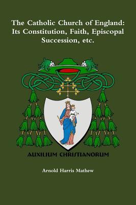 The Catholic Church of England: Its Constitution, Faith, Episcopal Succession, etc.