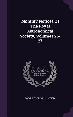 Monthly Notices Of The Royal Astronomical Society, Volumes 25-27