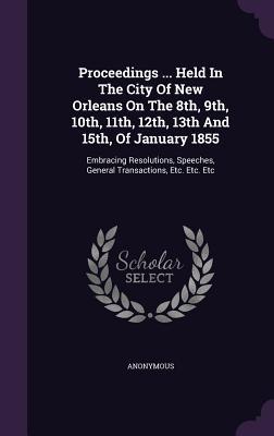Proceedings ... Held In The City Of New Orleans On The 8th, 9th, 10th, 11th, 12th, 13th And 15th, Of January 1855: Embracing Resolutions, Speeches, General Transactions, Etc. Etc. Etc