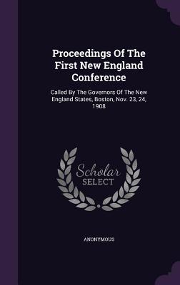Proceedings Of The First New England Conference: Called By The Governors Of The New England States, Boston, Nov. 23, 24, 1908