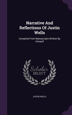 Narrative And Reflections Of Justin Wells: Compiled From Manuscripts Written By Himself