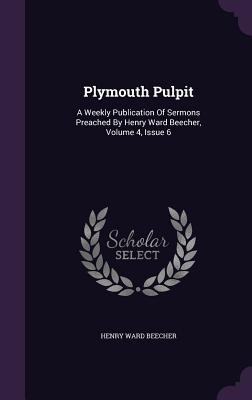 Plymouth Pulpit: A Weekly Publication of Sermons Preached by Henry Ward Beecher, Volume 4, Issue 6