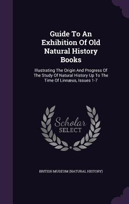 Guide To An Exhibition Of Old Natural History Books: Illustrating The Origin And Progress Of The Study Of Natural History Up To The Time Of Linnæus, Issues 1-7