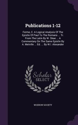 Publications 1-12: Ferme, C. A Logical Analysis Of The Epistle Of Paul To The Romans ... Tr. From The Latin By W. Skae ... A Commentary On The Same Epistle By A. Melville ... Ed. ... By W.l. Alexander