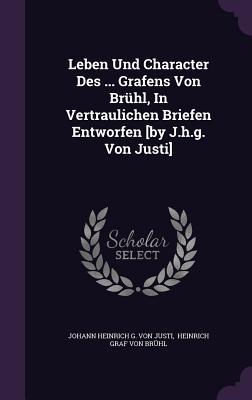 Leben Und Character Des ... Grafens Von Brühl, In Vertraulichen Briefen Entworfen [by J.h.g. Von Justi]