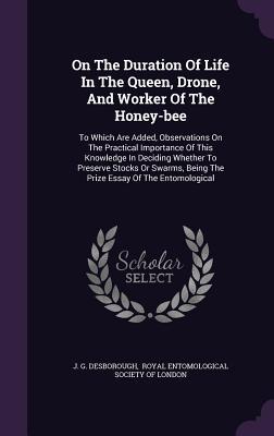 On The Duration Of Life In The Queen, Drone, And Worker Of The Honey-bee: To Which Are Added, Observations On The Practical Importance Of This ... Being The Prize Essay Of The Entomological